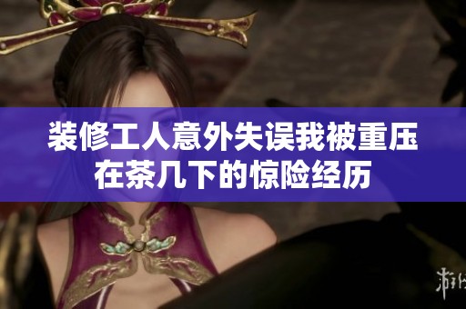 装修工人意外失误我被重压在茶几下的惊险经历