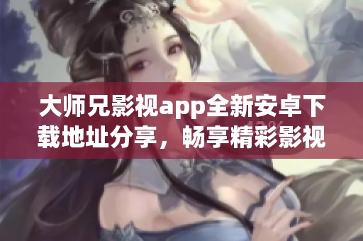 大师兄影视app全新安卓下载地址分享，畅享精彩影视体验