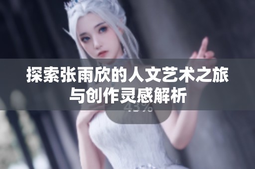 探索张雨欣的人文艺术之旅与创作灵感解析