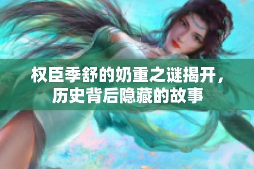 权臣季舒的奶重之谜揭开，历史背后隐藏的故事