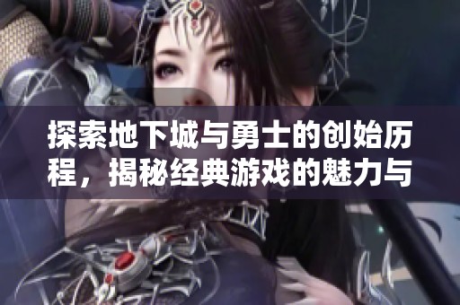 探索地下城与勇士的创始历程，揭秘经典游戏的魅力与历史