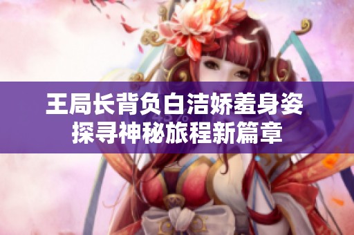 王局长背负白洁娇羞身姿 探寻神秘旅程新篇章