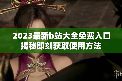 2023最新b站大全免费入口揭秘即刻获取使用方法