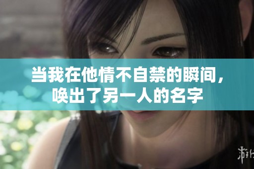 当我在他情不自禁的瞬间，唤出了另一人的名字