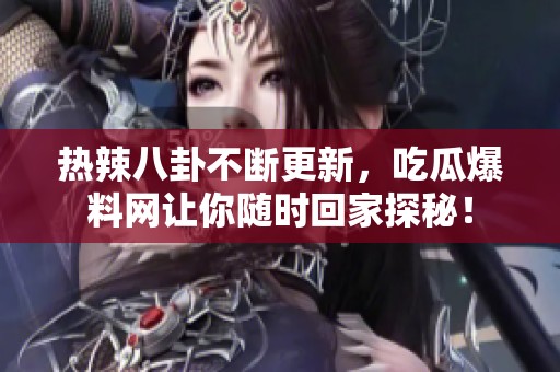 热辣八卦不断更新，吃瓜爆料网让你随时回家探秘！