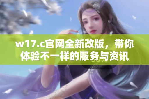 w17.c官网全新改版，带你体验不一样的服务与资讯