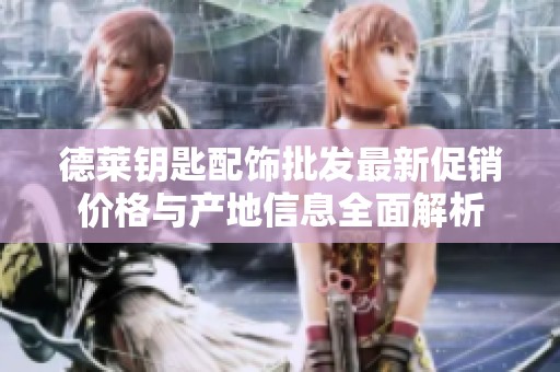 德莱钥匙配饰批发最新促销价格与产地信息全面解析