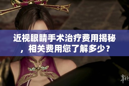 近视眼睛手术治疗费用揭秘，相关费用您了解多少？