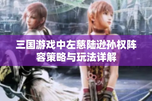 三国游戏中左慈陆逊孙权阵容策略与玩法详解