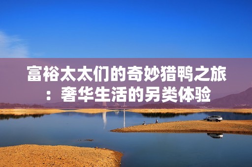 富裕太太们的奇妙猎鸭之旅：奢华生活的另类体验