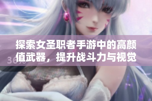 探索女圣职者手游中的高颜值武器，提升战斗力与视觉享受