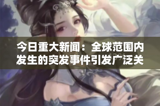 今日重大新闻：全球范围内发生的突发事件引发广泛关注