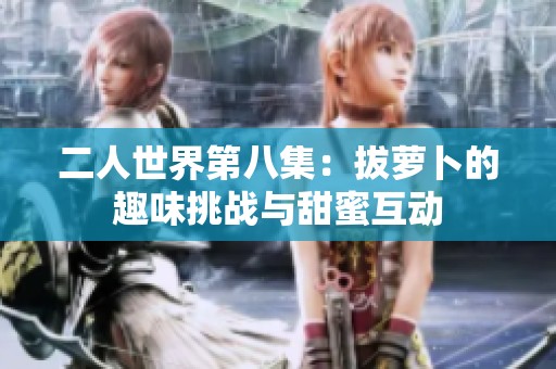 二人世界第八集：拔萝卜的趣味挑战与甜蜜互动