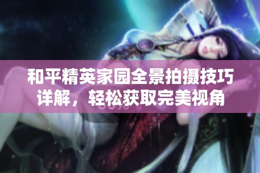 和平精英家园全景拍摄技巧详解，轻松获取完美视角