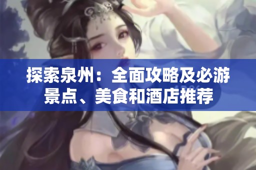 探索泉州：全面攻略及必游景点、美食和酒店推荐