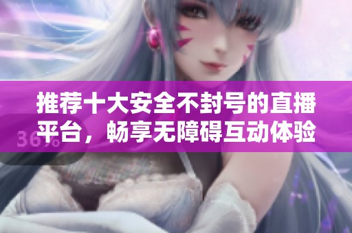 推荐十大安全不封号的直播平台，畅享无障碍互动体验