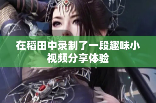 在稻田中录制了一段趣味小视频分享体验