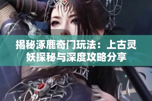 揭秘涿鹿奇门玩法：上古灵妖探秘与深度攻略分享