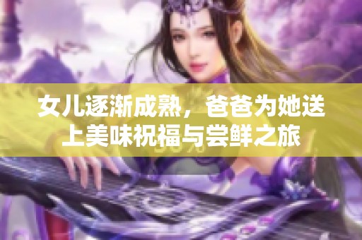 女儿逐渐成熟，爸爸为她送上美味祝福与尝鲜之旅
