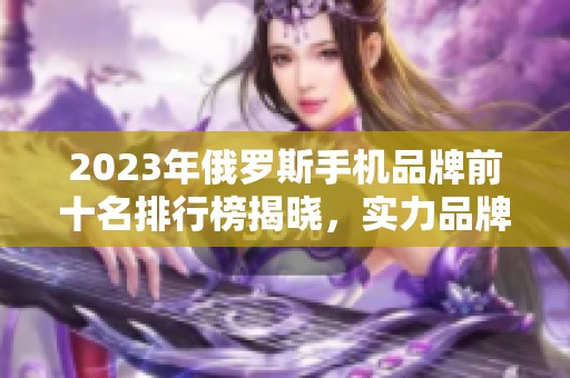 2023年俄罗斯手机品牌前十名排行榜揭晓，实力品牌大比拼