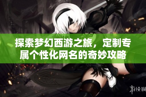 探索梦幻西游之旅，定制专属个性化网名的奇妙攻略