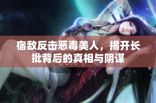 宿敌反击恶毒美人，揭开长批背后的真相与阴谋
