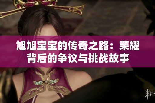 旭旭宝宝的传奇之路：荣耀背后的争议与挑战故事