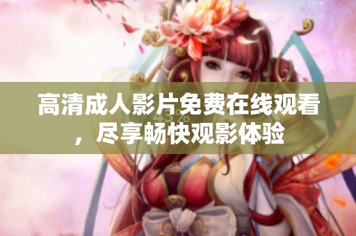 高清成人影片免费在线观看，尽享畅快观影体验