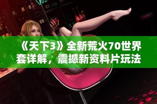 《天下3》全新荒火70世界套详解，震撼新资料片玩法与装备一览
