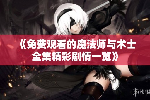 《免费观看的魔法师与术士全集精彩剧情一览》