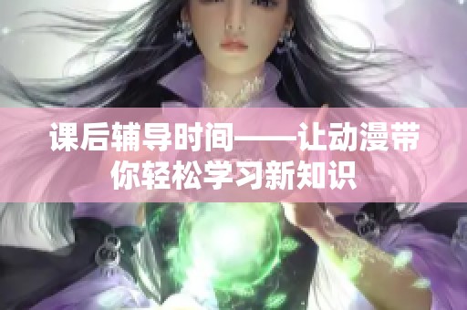 课后辅导时间——让动漫带你轻松学习新知识