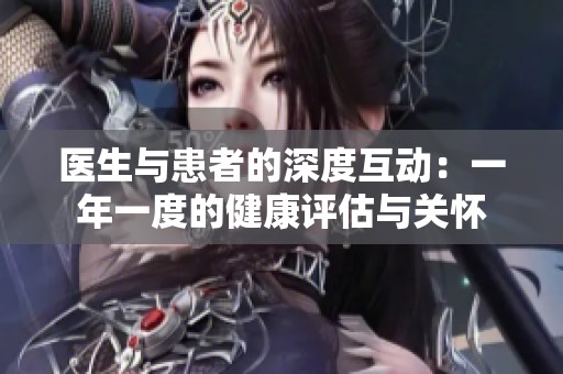 医生与患者的深度互动：一年一度的健康评估与关怀