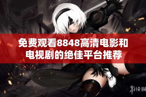免费观看8848高清电影和电视剧的绝佳平台推荐