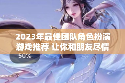 2023年最佳团队角色扮演游戏推荐 让你和朋友尽情冒险探索