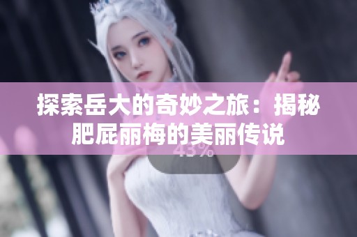 探索岳大的奇妙之旅：揭秘肥屁丽梅的美丽传说