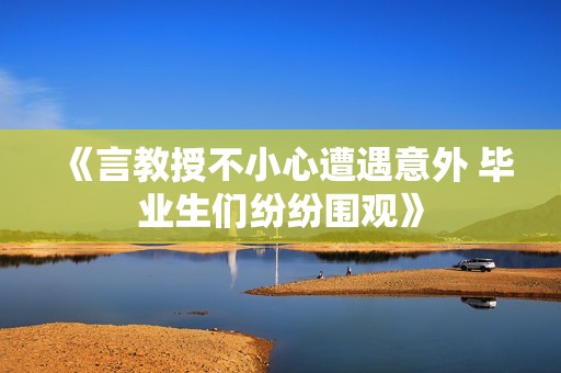 《言教授不小心遭遇意外 毕业生们纷纷围观》