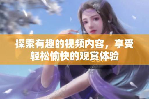 探索有趣的视频内容，享受轻松愉快的观赏体验