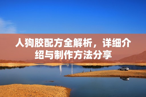 人狗胶配方全解析，详细介绍与制作方法分享
