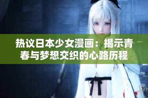 热议日本少女漫画：揭示青春与梦想交织的心路历程