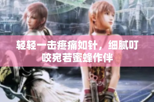 轻轻一击疼痛如针，细腻叮咬宛若蜜蜂作伴