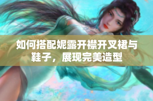 如何搭配妮露开襟开叉裙与鞋子，展现完美造型