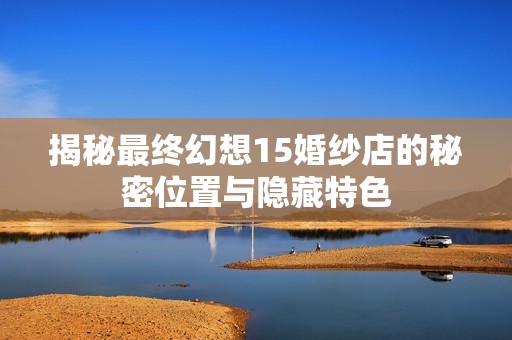 揭秘最终幻想15婚纱店的秘密位置与隐藏特色