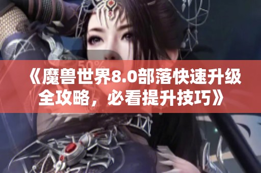 《魔兽世界8.0部落快速升级全攻略，必看提升技巧》