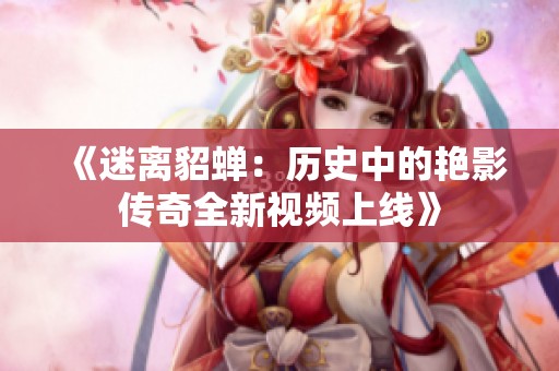 《迷离貂蝉：历史中的艳影传奇全新视频上线》