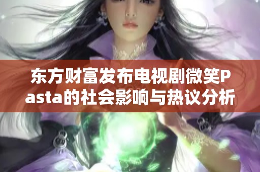 东方财富发布电视剧微笑Pasta的社会影响与热议分析