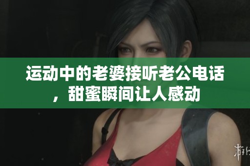 运动中的老婆接听老公电话，甜蜜瞬间让人感动