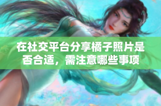 在社交平台分享橘子照片是否合适，需注意哪些事项