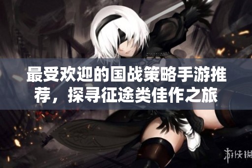 最受欢迎的国战策略手游推荐，探寻征途类佳作之旅