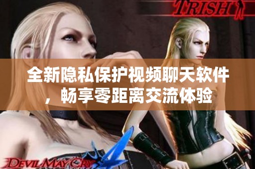 全新隐私保护视频聊天软件，畅享零距离交流体验