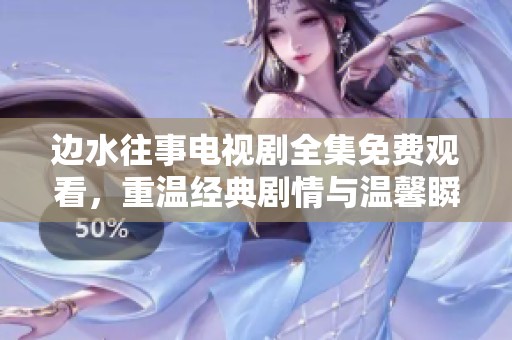 边水往事电视剧全集免费观看，重温经典剧情与温馨瞬间
